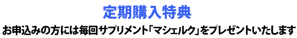 定期購入特典 お申込みの方には毎回サプリメント「マシェルク」をプレゼントいたします。